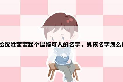 想给沈姓宝宝起个温婉可人的名字，男孩名字怎么挑？