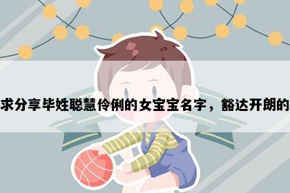 求分享毕姓聪慧伶俐的女宝宝名字，豁达开朗的