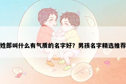 姓郎叫什么有气质的名字好？男孩名字精选推荐