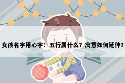 女孩名字用心字：五行属什么？寓意如何延伸？