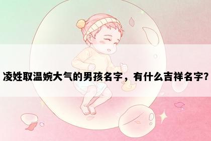 凌姓取温婉大气的男孩名字，有什么吉祥名字？