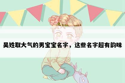 吴姓取大气的男宝宝名字，这些名字超有韵味