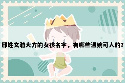 邢姓文雅大方的女孩名字，有哪些温婉可人的？