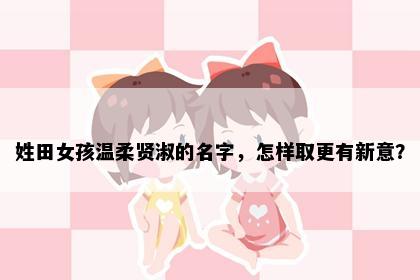 姓田女孩温柔贤淑的名字，怎样取更有新意？
