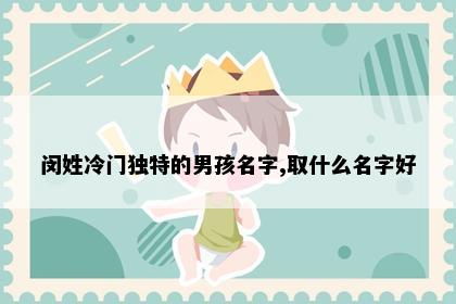 闵姓冷门独特的男孩名字,取什么名字好