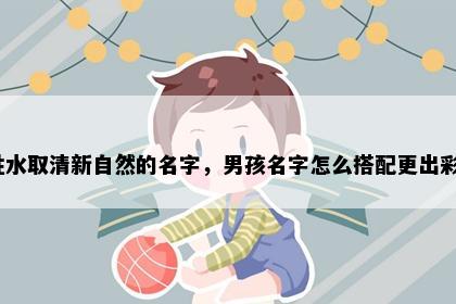 姓水取清新自然的名字，男孩名字怎么搭配更出彩？