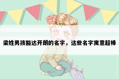 梁姓男孩豁达开朗的名字，这些名字寓意超棒
