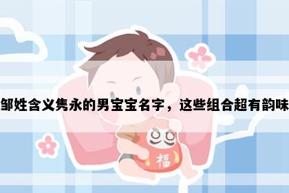邹姓含义隽永的男宝宝名字，这些组合超有韵味