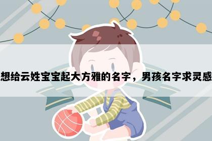 想给云姓宝宝起大方雅的名字，男孩名字求灵感