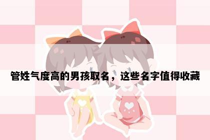 管姓气度高的男孩取名，这些名字值得收藏