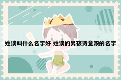 姓谈叫什么名字好 姓谈的男孩诗意浓的名字