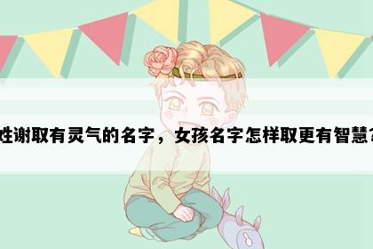 姓谢取有灵气的名字，女孩名字怎样取更有智慧？