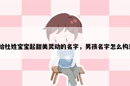 想给杜姓宝宝起甜美灵动的名字，男孩名字怎么构思？