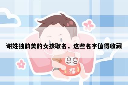 谢姓独韵美的女孩取名，这些名字值得收藏