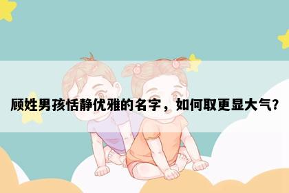 顾姓男孩恬静优雅的名字，如何取更显大气？