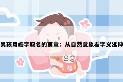 男孩用皓字取名的寓意：从自然意象看字义延伸