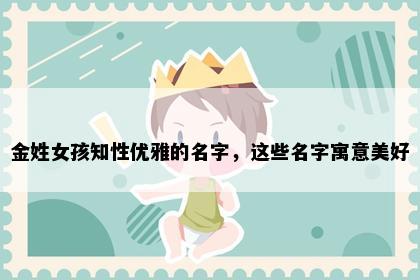 金姓女孩知性优雅的名字，这些名字寓意美好