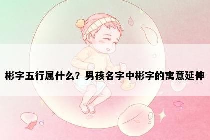 彬字五行属什么？男孩名字中彬字的寓意延伸