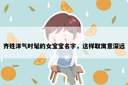 齐姓洋气时髦的女宝宝名字，这样取寓意深远