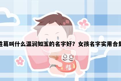 姓葛叫什么温润如玉的名字好？女孩名字实用合集