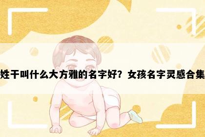 姓干叫什么大方雅的名字好？女孩名字灵感合集