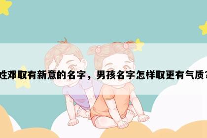 姓邓取有新意的名字，男孩名字怎样取更有气质？