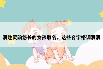 滑姓灵韵悠长的女孩取名，这些名字格调满满