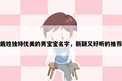 戴姓独特优美的男宝宝名字，新颖又好听的推荐