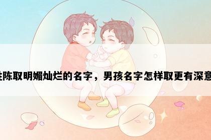 姓陈取明媚灿烂的名字，男孩名字怎样取更有深意？