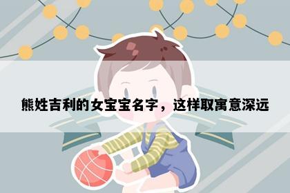 熊姓吉利的女宝宝名字，这样取寓意深远
