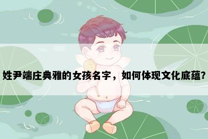 姓尹端庄典雅的女孩名字，如何体现文化底蕴？