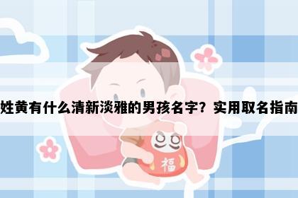 姓黄有什么清新淡雅的男孩名字？实用取名指南