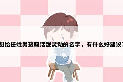想给任姓男孩取活泼灵动的名字，有什么好建议？