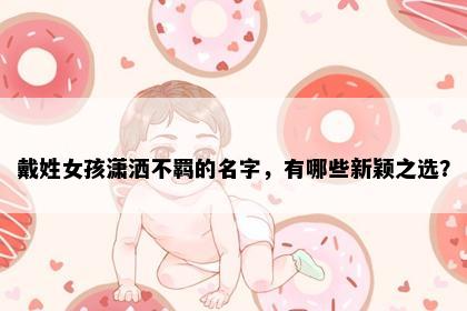 戴姓女孩潇洒不羁的名字，有哪些新颖之选？