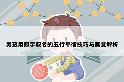 男孩用冠字取名的五行平衡技巧与寓意解析
