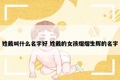 姓戴叫什么名字好 姓戴的女孩熠熠生辉的名字