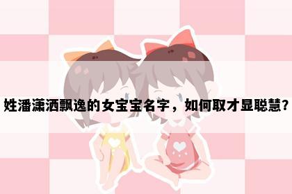 姓潘潇洒飘逸的女宝宝名字，如何取才显聪慧？