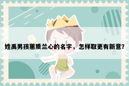 姓禹男孩蕙质兰心的名字，怎样取更有新意？