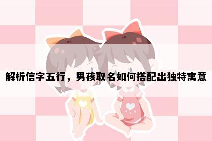 解析信字五行，男孩取名如何搭配出独特寓意
