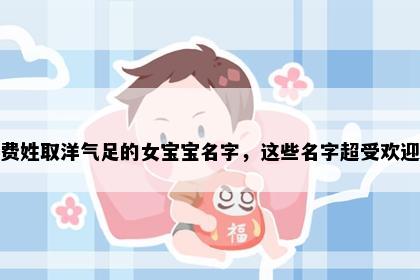 费姓取洋气足的女宝宝名字，这些名字超受欢迎