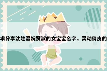 求分享沈姓温婉贤淑的女宝宝名字，灵动俏皮的