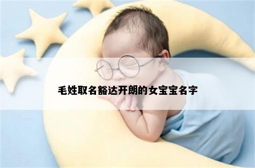 毛姓取名豁达开朗的女宝宝名字