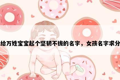 想给万姓宝宝起个坚韧不拔的名字，女孩名字求分享