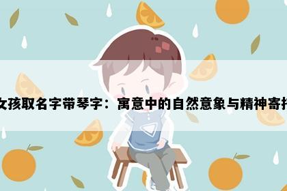 女孩取名字带琴字：寓意中的自然意象与精神寄托