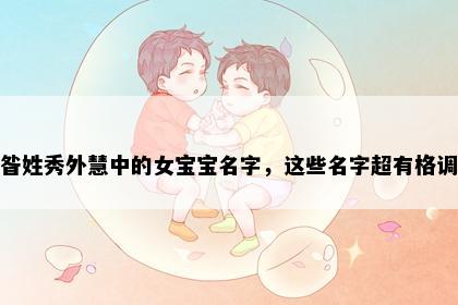 昝姓秀外慧中的女宝宝名字，这些名字超有格调