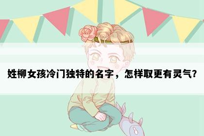 姓柳女孩冷门独特的名字，怎样取更有灵气？