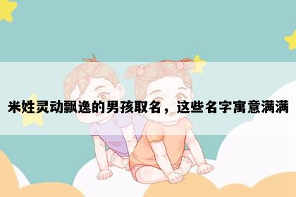 米姓灵动飘逸的男孩取名，这些名字寓意满满