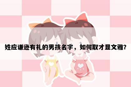 姓应谦逊有礼的男孩名字，如何取才显文雅？