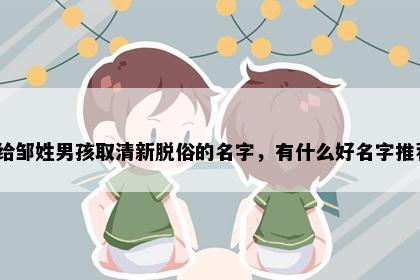 想给邹姓男孩取清新脱俗的名字，有什么好名字推荐？