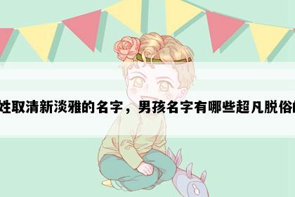 云姓取清新淡雅的名字，男孩名字有哪些超凡脱俗的？